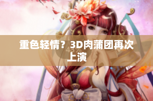重色轻情？3D肉蒲团再次上演