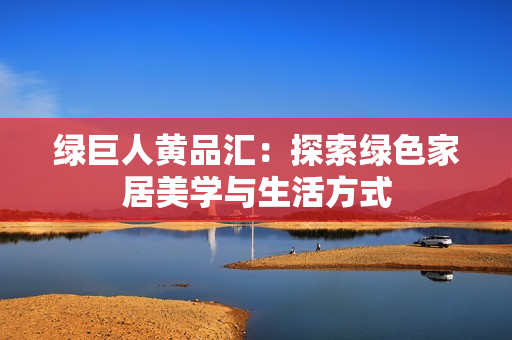 绿巨人黄品汇：探索绿色家居美学与生活方式