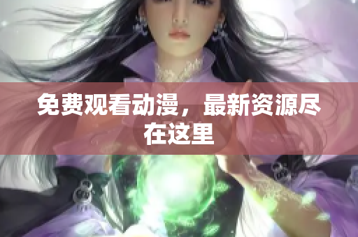 免费观看动漫，最新资源尽在这里