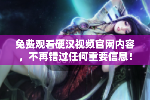 免费观看硬汉视频官网内容，不再错过任何重要信息！