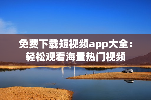 免费下载短视频app大全：轻松观看海量热门视频