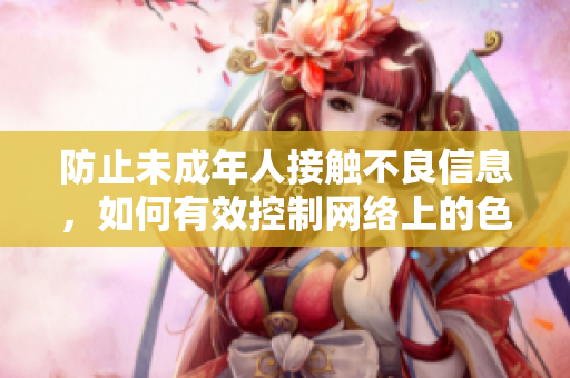 防止未成年人接触不良信息，如何有效控制网络上的色情内容？