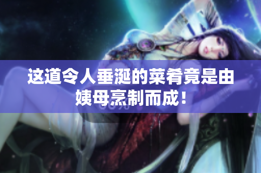 这道令人垂涎的菜肴竟是由姨母烹制而成！