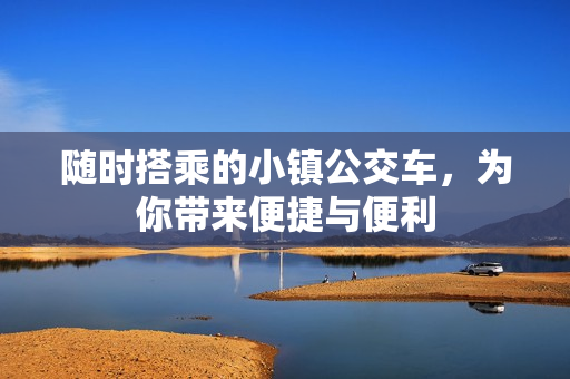 随时搭乘的小镇公交车，为你带来便捷与便利
