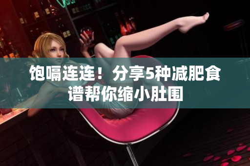 饱嗝连连！分享5种减肥食谱帮你缩小肚围