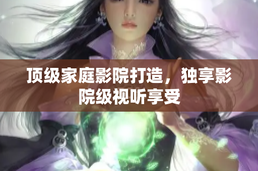 顶级家庭影院打造，独享影院级视听享受