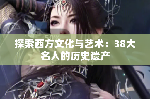 探索西方文化与艺术：38大名人的历史遗产