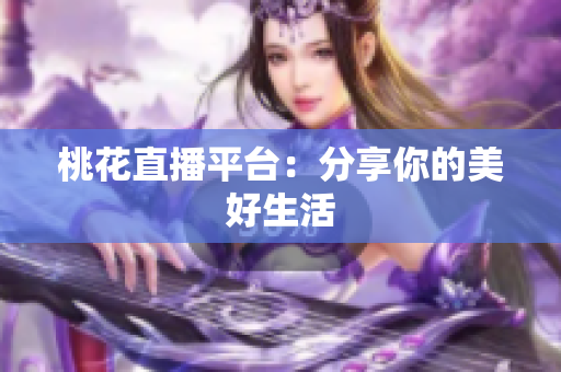 桃花直播平台：分享你的美好生活