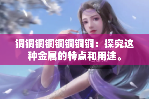 铜铜铜铜铜铜铜铜：探究这种金属的特点和用途。