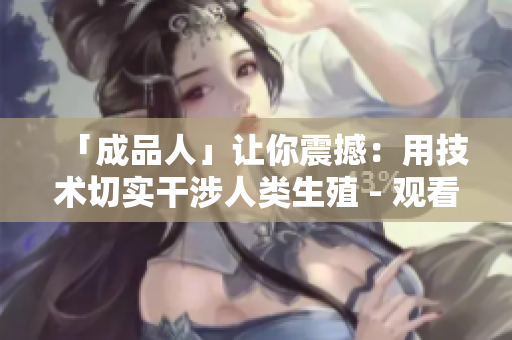 「成品人」让你震撼：用技术切实干涉人类生殖 - 观看视频下载