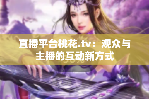 直播平台桃花.tv：观众与主播的互动新方式