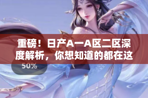 重磅！日产A一A区二区深度解析，你想知道的都在这里！