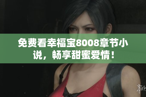免费看幸福宝8008章节小说，畅享甜蜜爱情！
