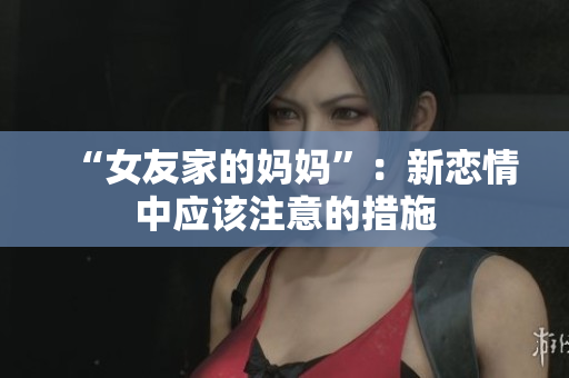 “女友家的妈妈”：新恋情中应该注意的措施