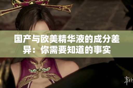 国产与欧美精华液的成分差异：你需要知道的事实