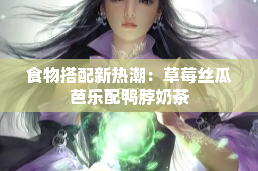 食物搭配新热潮：草莓丝瓜芭乐配鸭脖奶茶