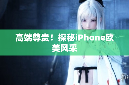 高端尊贵！探秘iPhone欧美风采