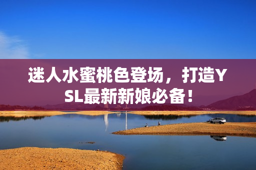 迷人水蜜桃色登场，打造YSL最新新娘必备！
