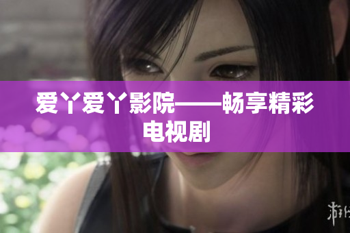 爱丫爱丫影院——畅享精彩电视剧
