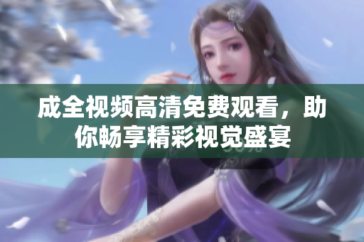 成全视频高清免费观看，助你畅享精彩视觉盛宴
