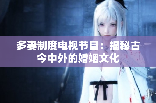 多妻制度电视节目：揭秘古今中外的婚姻文化