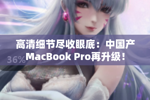 高清细节尽收眼底：中国产MacBook Pro再升级！