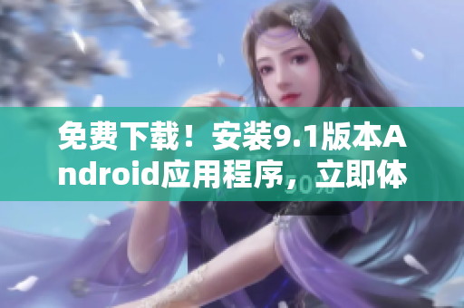 免费下载！安装9.1版本Android应用程序，立即体验！