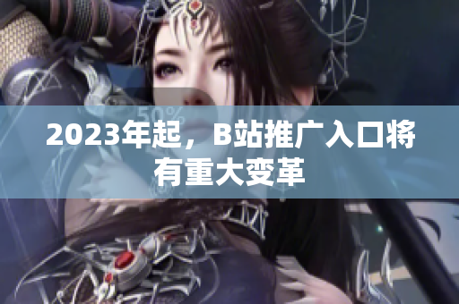 2023年起，B站推广入口将有重大变革