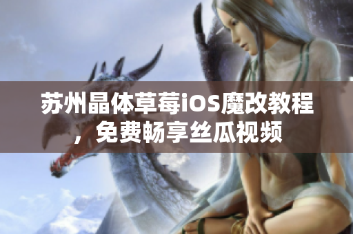 苏州晶体草莓iOS魔改教程，免费畅享丝瓜视频