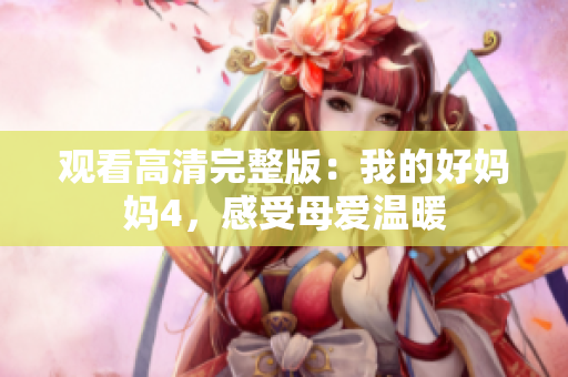 观看高清完整版：我的好妈妈4，感受母爱温暖