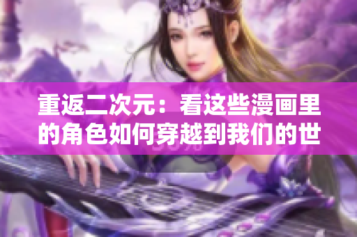 重返二次元：看这些漫画里的角色如何穿越到我们的世界