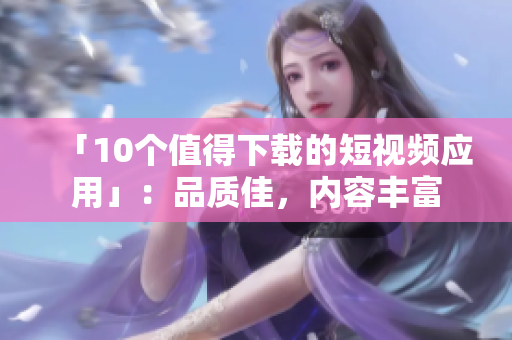 「10个值得下载的短视频应用」：品质佳，内容丰富