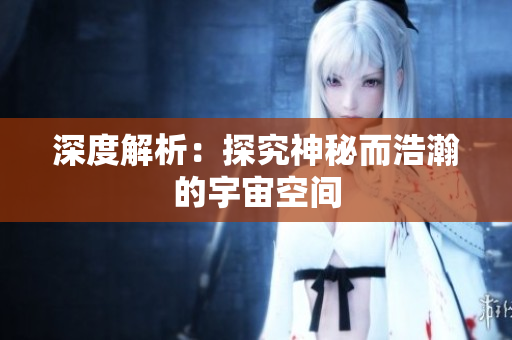 深度解析：探究神秘而浩瀚的宇宙空间