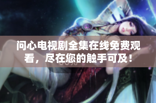 问心电视剧全集在线免费观看，尽在您的触手可及！
