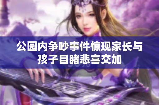 公园内争吵事件惊现家长与孩子目睹悲喜交加