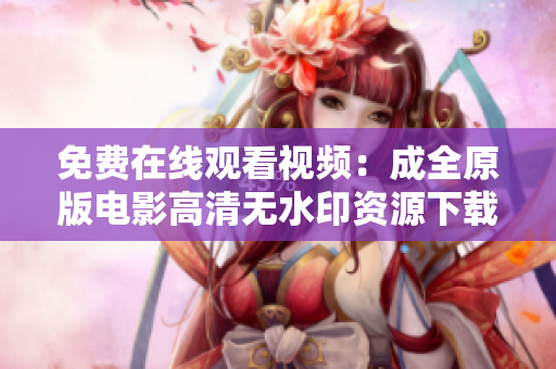 免费在线观看视频：成全原版电影高清无水印资源下载