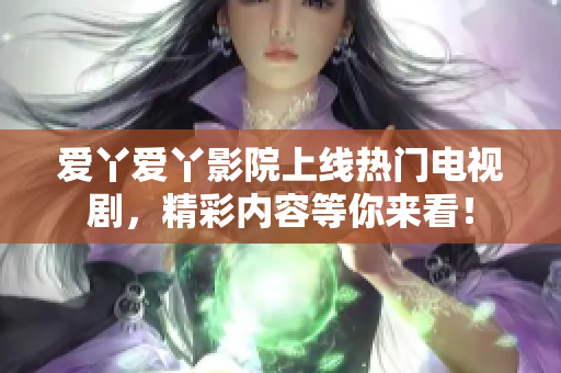 爱丫爱丫影院上线热门电视剧，精彩内容等你来看！