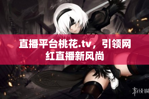 直播平台桃花.tv，引领网红直播新风尚