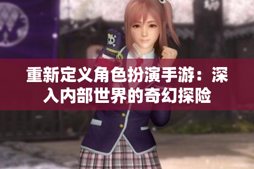 重新定义角色扮演手游：深入内部世界的奇幻探险
