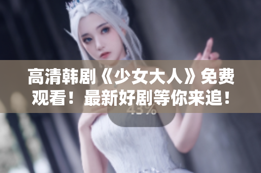 高清韩剧《少女大人》免费观看！最新好剧等你来追！