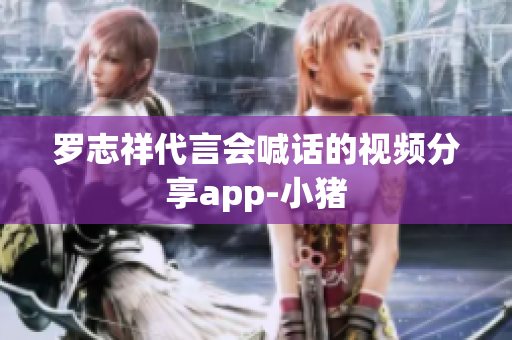 罗志祥代言会喊话的视频分享app-小猪