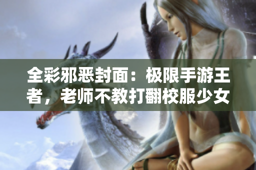 全彩邪恶封面：极限手游王者，老师不教打翻校服少女，高清无码无修正