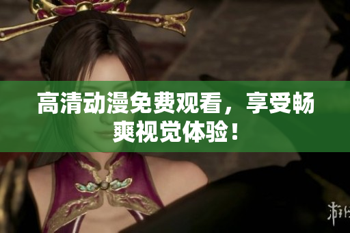高清动漫免费观看，享受畅爽视觉体验！