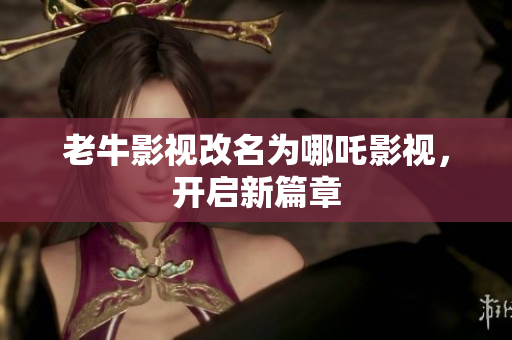 老牛影视改名为哪吒影视，开启新篇章