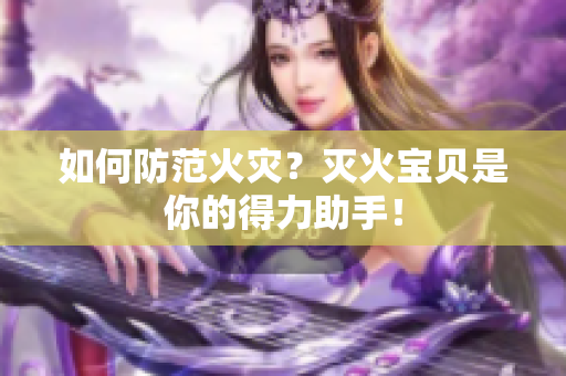 如何防范火灾？灭火宝贝是你的得力助手！