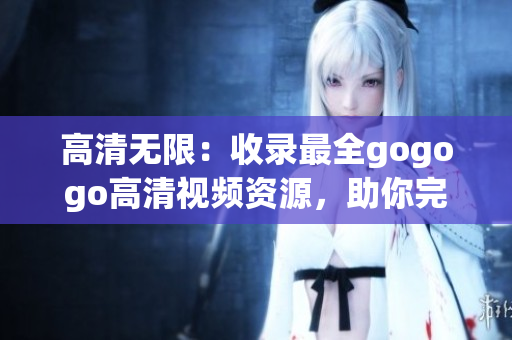 高清无限：收录最全gogogo高清视频资源，助你完美观影！