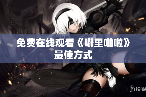 免费在线观看《噼里啪啦》最佳方式