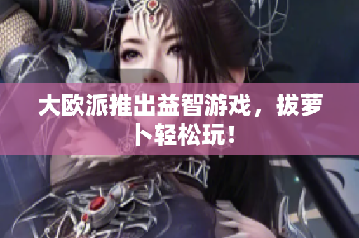 大欧派推出益智游戏，拔萝卜轻松玩！