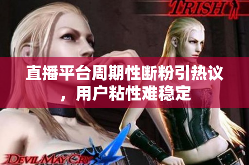 直播平台周期性断粉引热议，用户粘性难稳定