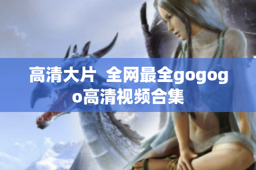 高清大片  全网最全gogogo高清视频合集